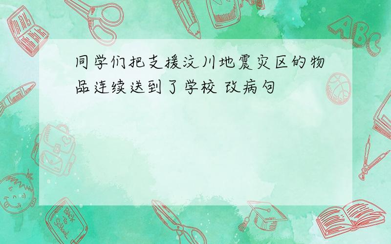 同学们把支援汶川地震灾区的物品连续送到了学校 改病句