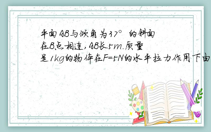 平面AB与倾角为37°的斜面在B点相连,AB长5m.质量是1kg的物体在F=5N的水平拉力作用下由A点从静止开始运动,达到B点时立即撤去F,物体将沿斜面上滑.如物体与斜面,水平面的滑动摩擦系数都为0.25,