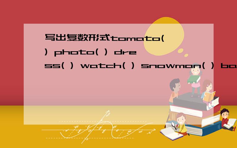 写出复数形式tomato( ) photo( ) dress( ) watch( ) snowman( ) baby( )写出下列单词的复数形式tomato( ) photo( ) dress( ) watch( ) snowman( ) baby( )