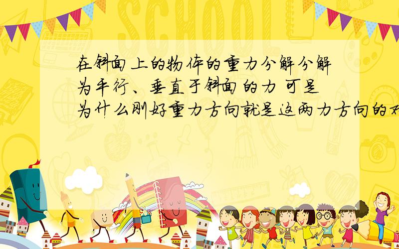 在斜面上的物体的重力分解分解为平行、垂直于斜面的力 可是为什么刚好重力方向就是这两力方向的对角线呢?