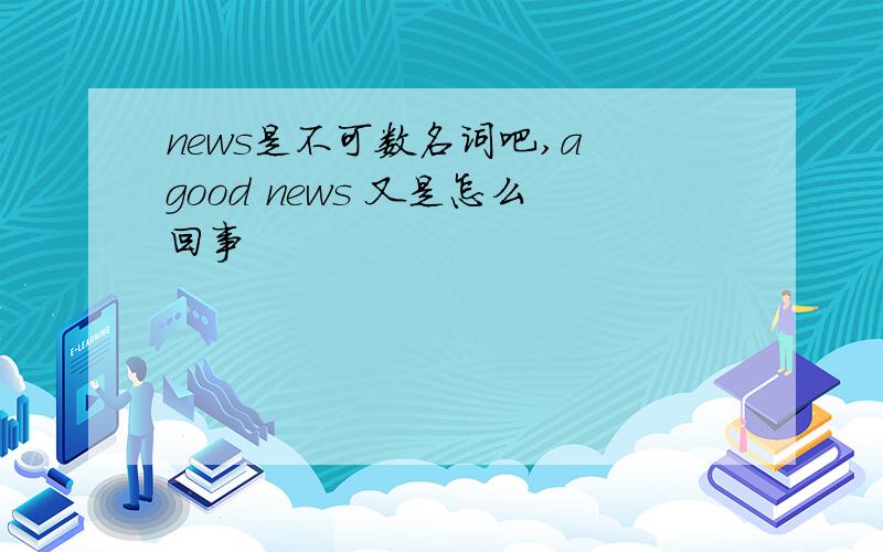 news是不可数名词吧,a good news 又是怎么回事