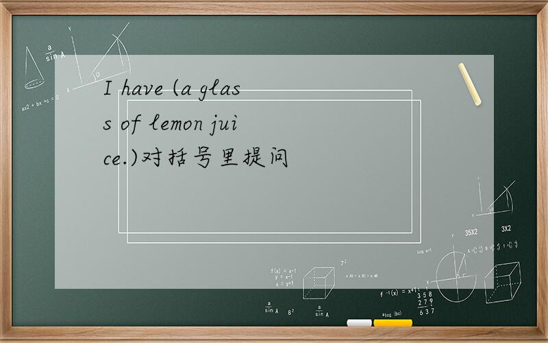 I have (a glass of lemon juice.)对括号里提问