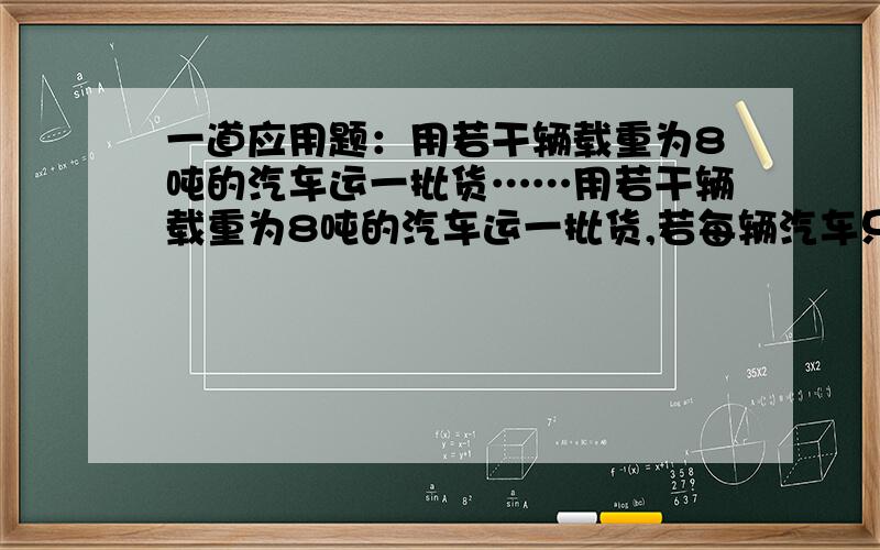 一道应用题：用若干辆载重为8吨的汽车运一批货……用若干辆载重为8吨的汽车运一批货,若每辆汽车只装4吨货物,则剩下20吨货物；若每辆汽车装满8吨货物,则最后一辆汽车不满也不空,请问有