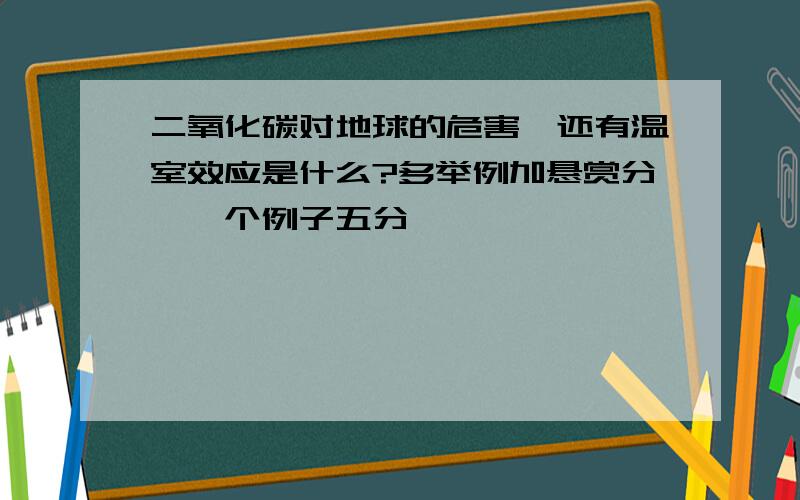 二氧化碳对地球的危害,还有温室效应是什么?多举例加悬赏分,一个例子五分,