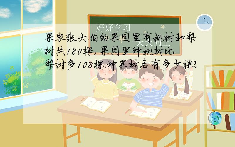 果农张大伯的果园里有桃树和梨树共180棵,果园里种桃树比梨树多108棵.种果树各有多少棵?