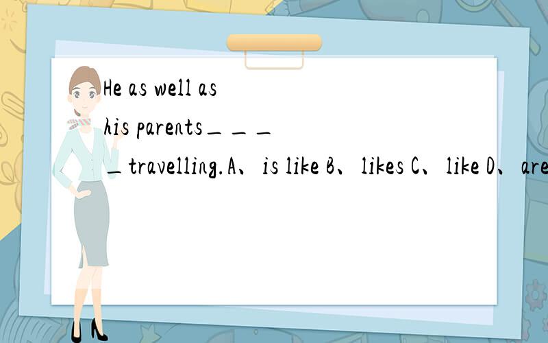 He as well as his parents____travelling.A、is like B、likes C、like D、are like