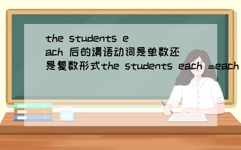 the students each 后的谓语动词是单数还是复数形式the students each =each of the students?