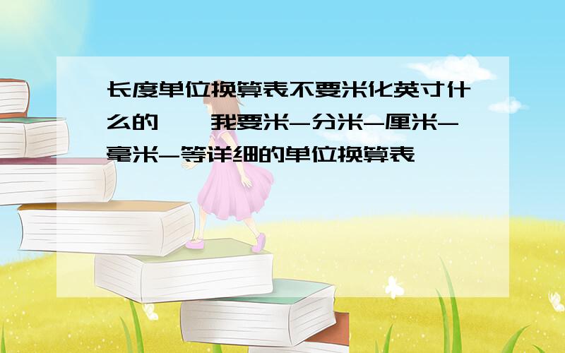 长度单位换算表不要米化英寸什么的``我要米-分米-厘米-毫米-等详细的单位换算表