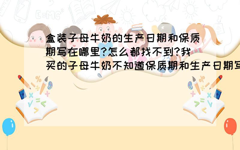 盒装子母牛奶的生产日期和保质期写在哪里?怎么都找不到?我买的子母牛奶不知道保质期和生产日期写在哪里?吸管口旁边写的200911是生产日期还是过期时间?