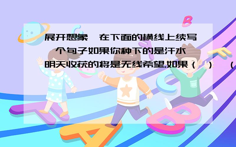 展开想象,在下面的横线上续写一个句子如果你种下的是汗水,明天收获的将是无线希望.如果（ ）,（ ）.