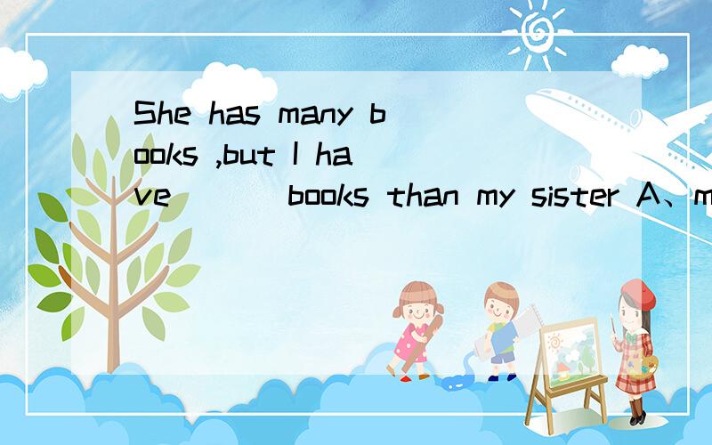 She has many books ,but I have ( ) books than my sister A、more B、many C、much D、good