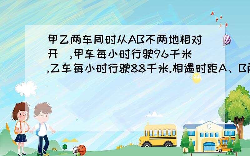 甲乙两车同时从AB不两地相对开岀,甲车每小时行驶96千米,乙车每小时行驶88千米.相遇时距A、B两地的中点有40千米.A、B两地相距多少千米.’