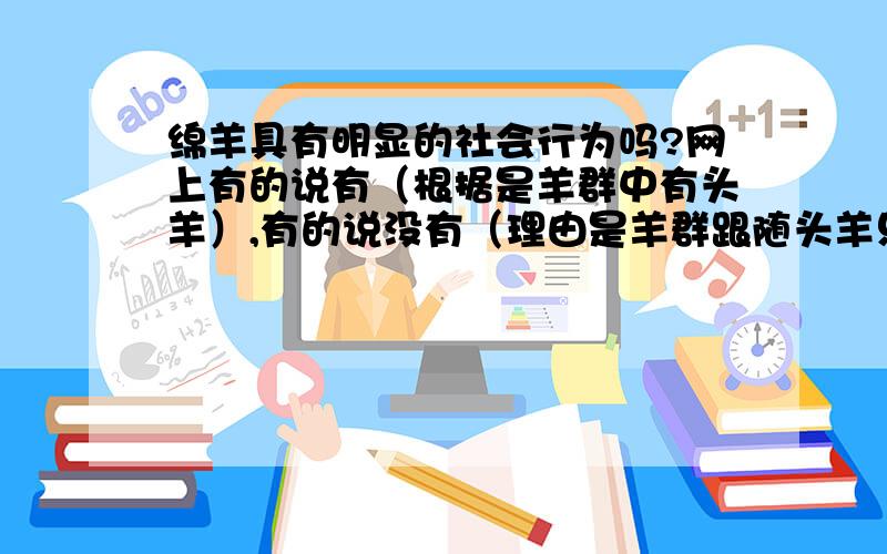 绵羊具有明显的社会行为吗?网上有的说有（根据是羊群中有头羊）,有的说没有（理由是羊群跟随头羊只是盲目的跟随行为）.真的很头晕.决不食言