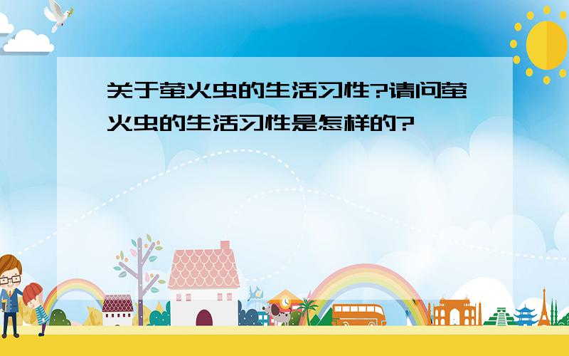 关于萤火虫的生活习性?请问萤火虫的生活习性是怎样的?