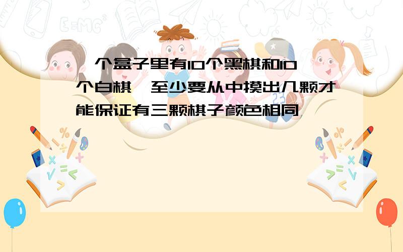 一个盒子里有10个黑棋和10个白棋,至少要从中摸出几颗才能保证有三颗棋子颜色相同