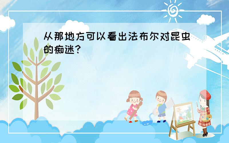 从那地方可以看出法布尔对昆虫的痴迷?