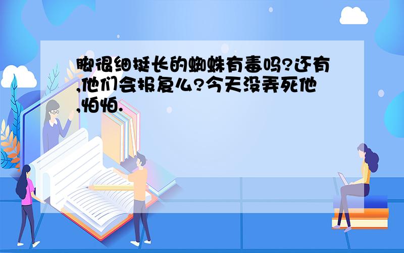 脚很细挺长的蜘蛛有毒吗?还有,他们会报复么?今天没弄死他,怕怕.