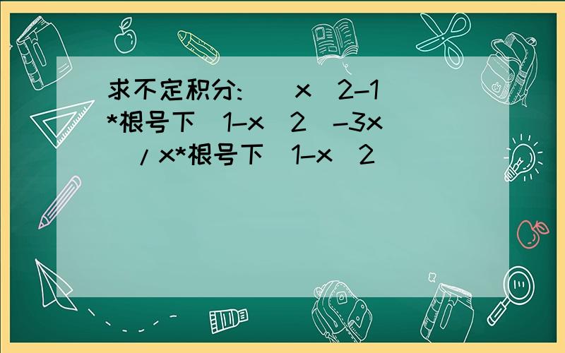 求不定积分:[(x^2-1)*根号下(1-x^2)-3x]/x*根号下(1-x^2)