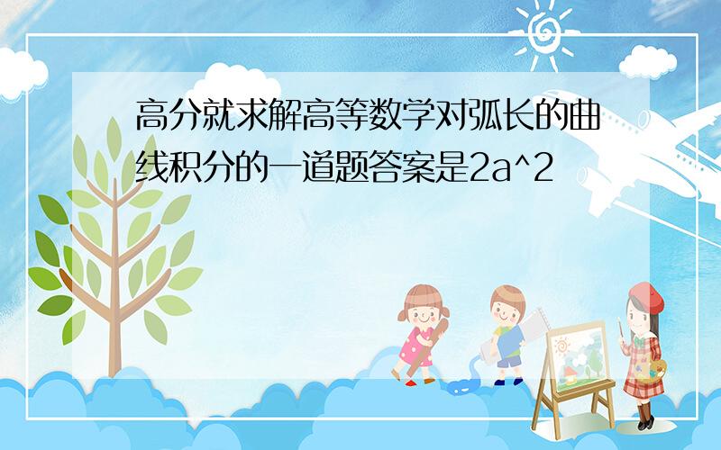 高分就求解高等数学对弧长的曲线积分的一道题答案是2a^2