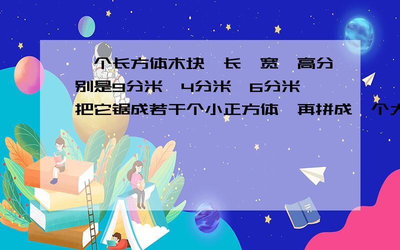 一个长方体木块,长、宽、高分别是9分米,4分米,6分米,把它锯成若干个小正方体,再拼成一个大正方体.这个大正方体的表面积是多少?