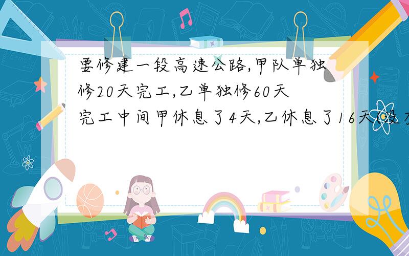 要修建一段高速公路,甲队单独修20天完工,乙单独修60天完工中间甲休息了4天,乙休息了16天(没有重复）问甲做了几天