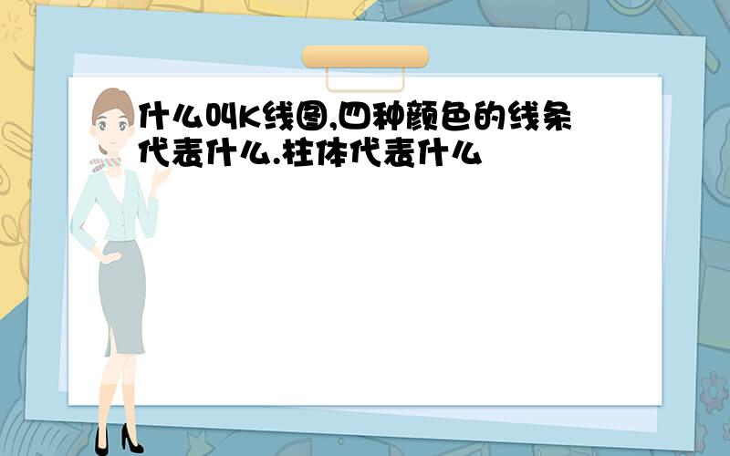 什么叫K线图,四种颜色的线条代表什么.柱体代表什么