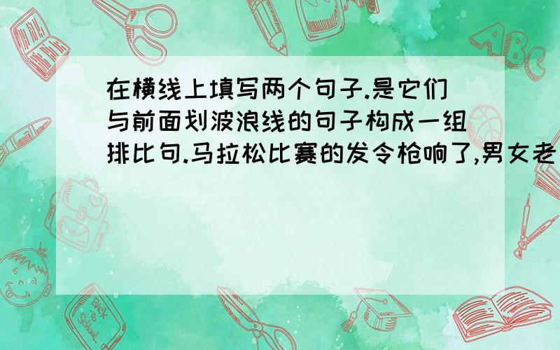 在横线上填写两个句子.是它们与前面划波浪线的句子构成一组排比句.马拉松比赛的发令枪响了,男女老少一起向前跑去.没有人畏惧路途遥远,没有人计较金牌名次,_______________________,_____________