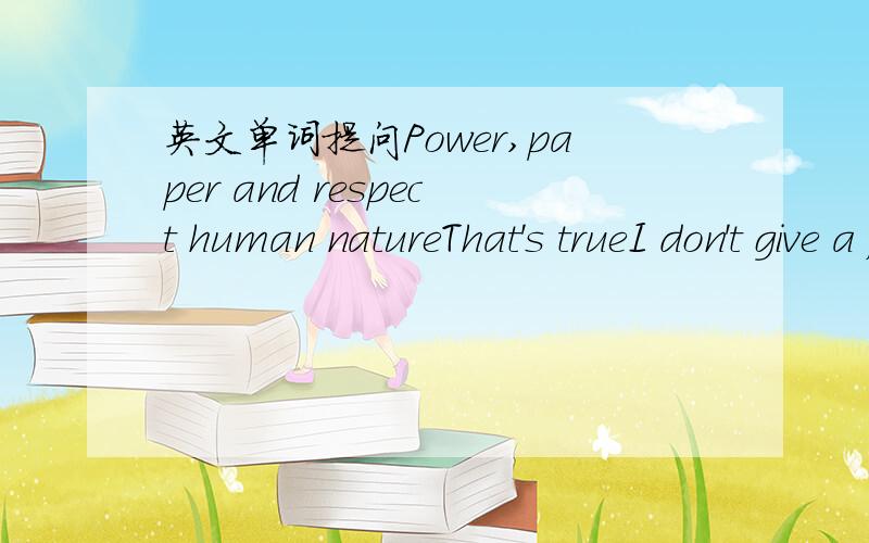 英文单词提问Power,paper and respect human natureThat's trueI don't give a fuck aboutLife's a struggletroublesEverydayIt's kinda funny