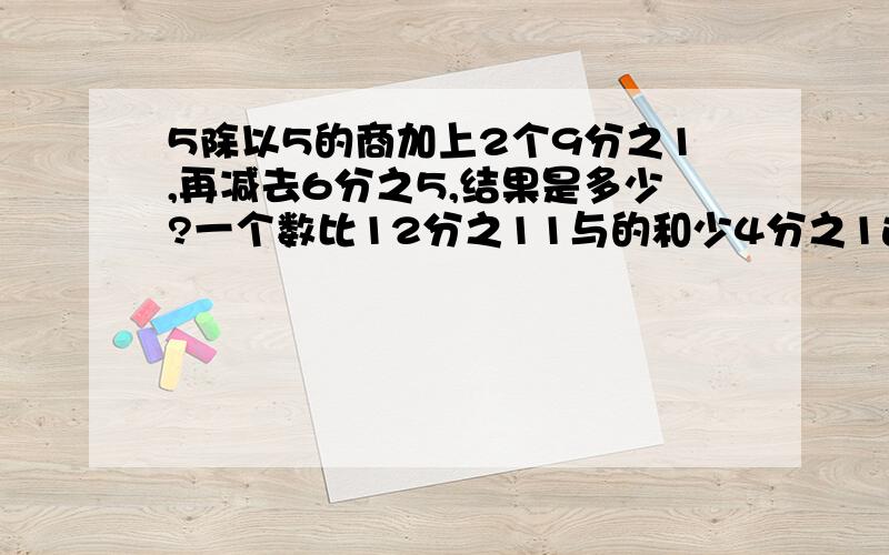 5除以5的商加上2个9分之1,再减去6分之5,结果是多少?一个数比12分之11与的和少4分之1这个数是多少?