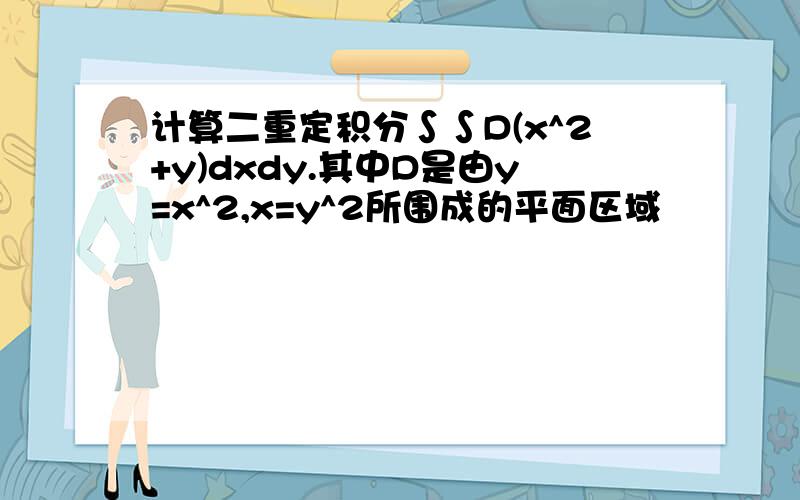 计算二重定积分∫∫D(x^2+y)dxdy.其中D是由y=x^2,x=y^2所围成的平面区域