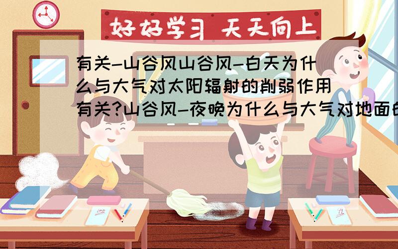 有关-山谷风山谷风-白天为什么与大气对太阳辐射的削弱作用有关?山谷风-夜晚为什么与大气对地面的保温作用有关?