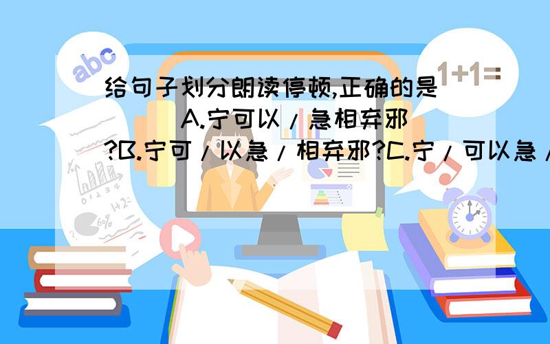 给句子划分朗读停顿,正确的是（ ） A.宁可以/急相弃邪?B.宁可/以急/相弃邪?C.宁/可以急/相弃邪?拜