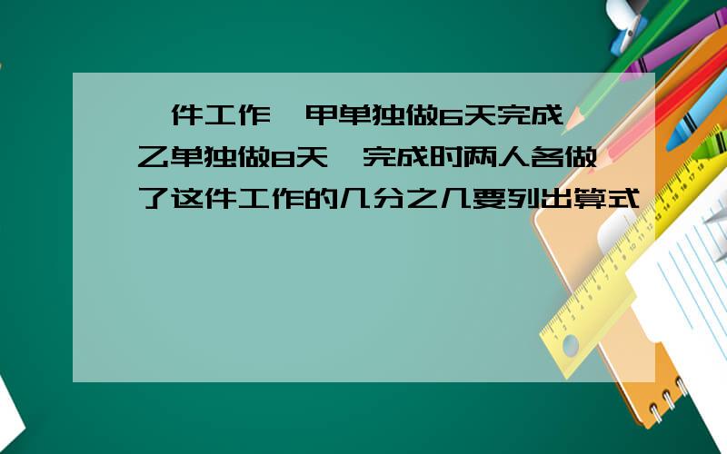 一件工作,甲单独做6天完成,乙单独做8天,完成时两人各做了这件工作的几分之几要列出算式