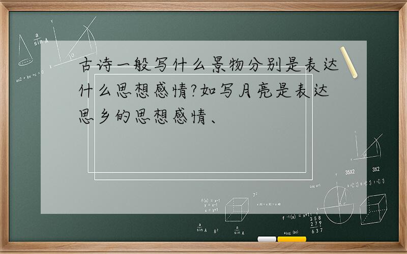 古诗一般写什么景物分别是表达什么思想感情?如写月亮是表达思乡的思想感情、