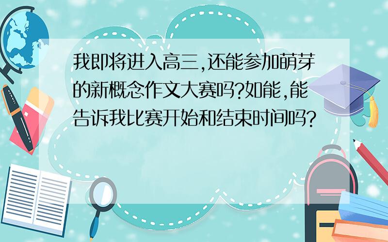 我即将进入高三,还能参加萌芽的新概念作文大赛吗?如能,能告诉我比赛开始和结束时间吗?