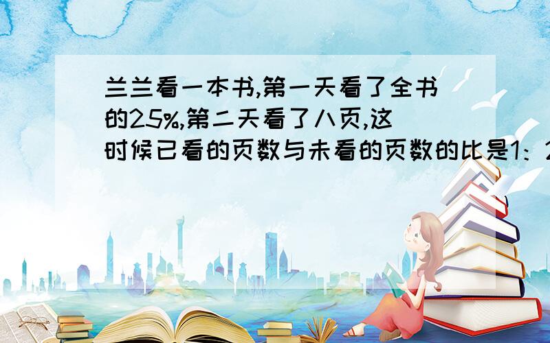 兰兰看一本书,第一天看了全书的25%,第二天看了八页,这时候已看的页数与未看的页数的比是1：2,这本书有