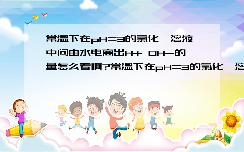 常温下在pH=3的氯化铵溶液中问由水电离出H+ OH-的量怎么看啊?常温下在pH=3的氯化铵溶液中 问由水电离出H+ OH-的量怎么看啊?