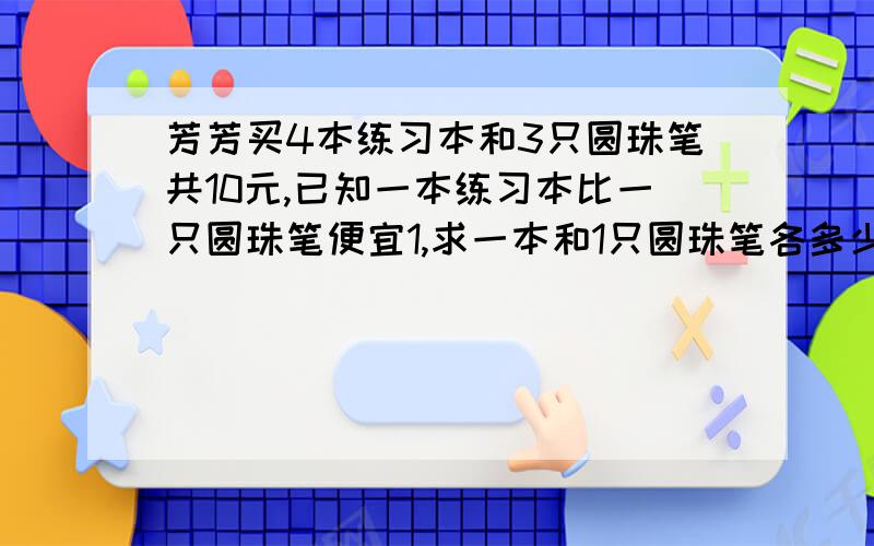 芳芳买4本练习本和3只圆珠笔共10元,已知一本练习本比一只圆珠笔便宜1,求一本和1只圆珠笔各多少元