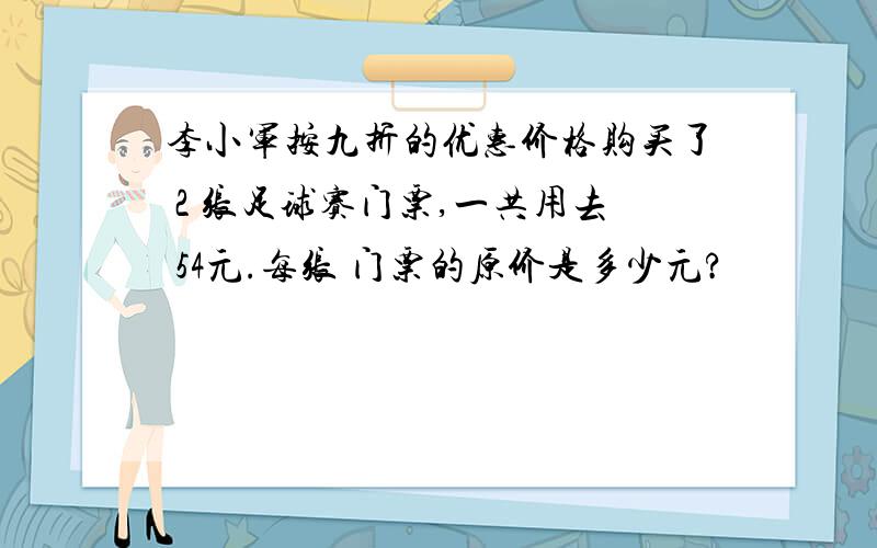 李小军按九折的优惠价格购买了 2 张足球赛门票,一共用去 54元.每张 门票的原价是多少元?