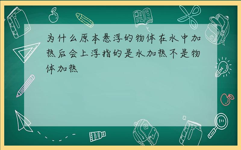 为什么原本悬浮的物体在水中加热后会上浮指的是水加热不是物体加热