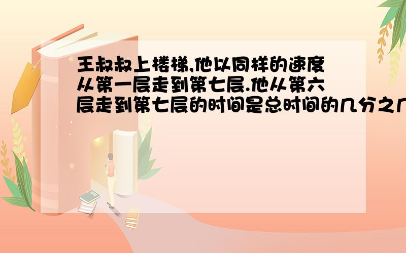 王叔叔上楼梯,他以同样的速度从第一层走到第七层.他从第六层走到第七层的时间是总时间的几分之几?