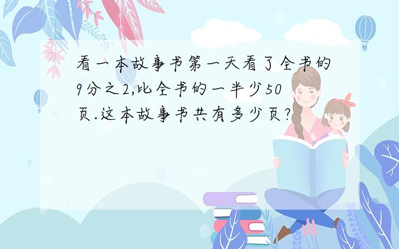 看一本故事书第一天看了全书的9分之2,比全书的一半少50页.这本故事书共有多少页?