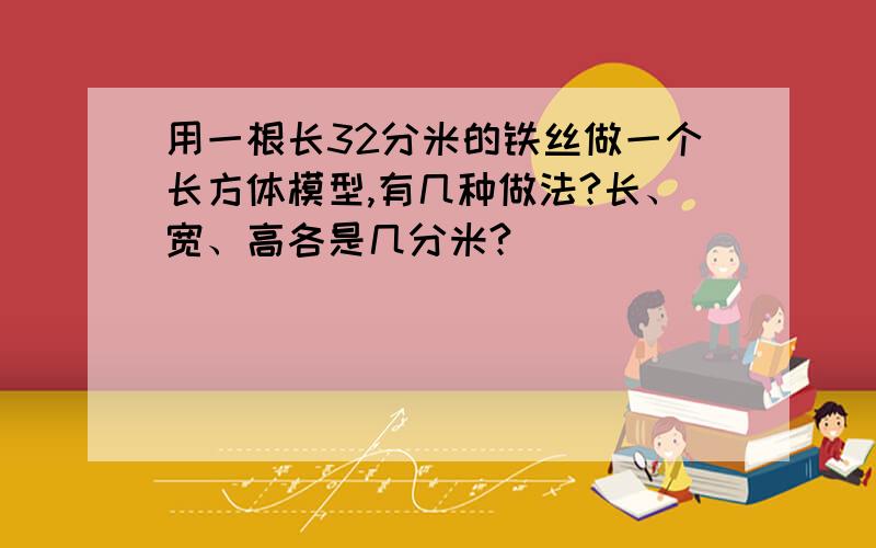 用一根长32分米的铁丝做一个长方体模型,有几种做法?长、宽、高各是几分米?