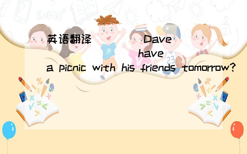 英语翻译____ Dave____ ____ have a picnic with his friends tomorrow?