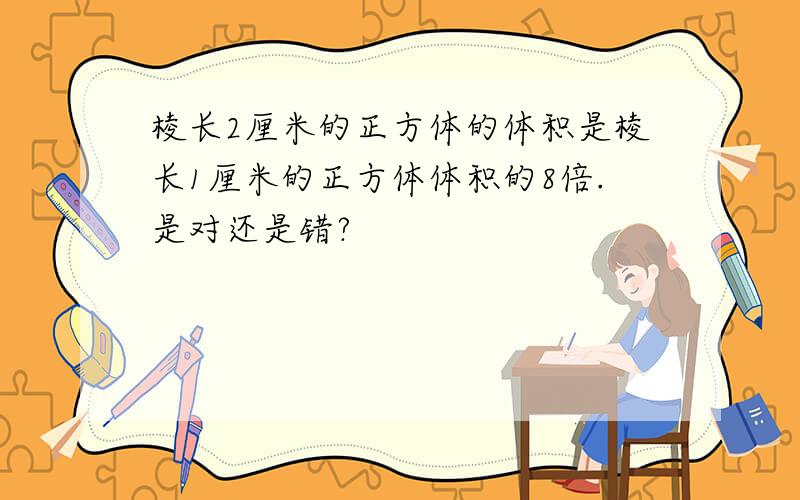 棱长2厘米的正方体的体积是棱长1厘米的正方体体积的8倍.是对还是错?