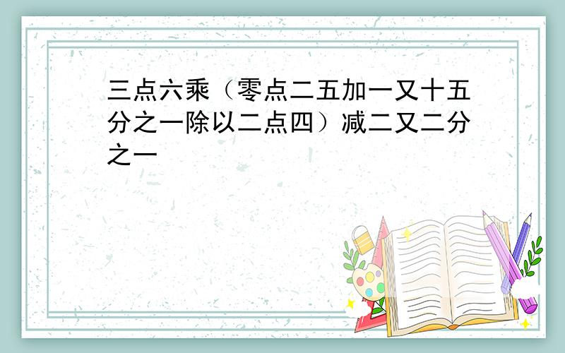 三点六乘（零点二五加一又十五分之一除以二点四）减二又二分之一