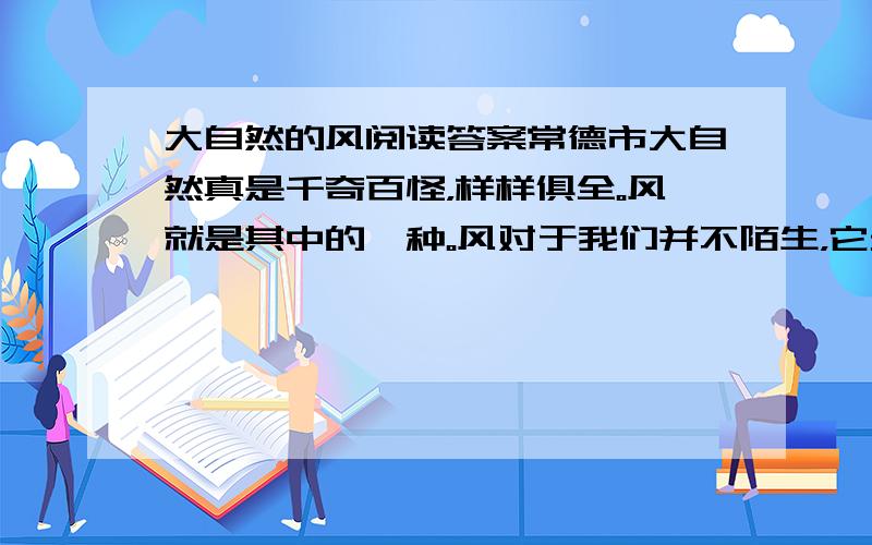 大自然的风阅读答案常德市大自然真是千奇百怪，样样俱全。风就是其中的一种。风对于我们并不陌生，它无时无刻不在我们的身边走动。