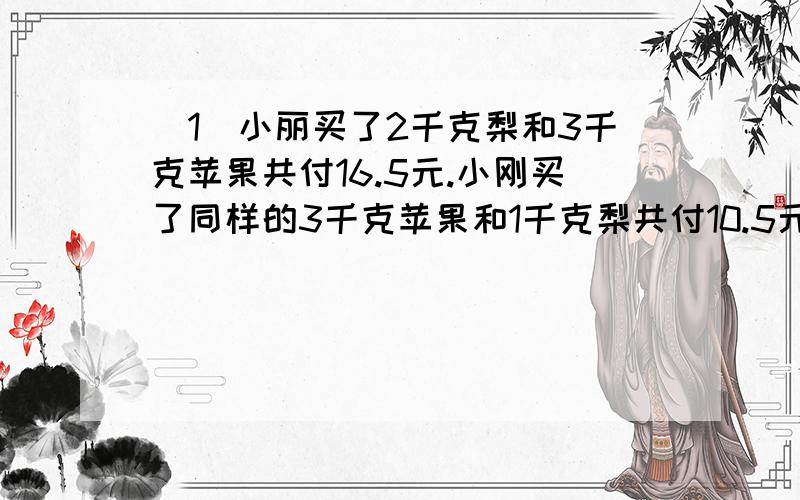 (1)小丽买了2千克梨和3千克苹果共付16.5元.小刚买了同样的3千克苹果和1千克梨共付10.5元.1千克苹果多少元?(2)小明买了5千克梨和5千克苹果共付33.5元,小芳买了4千克梨和苹果共付31元.每千克苹