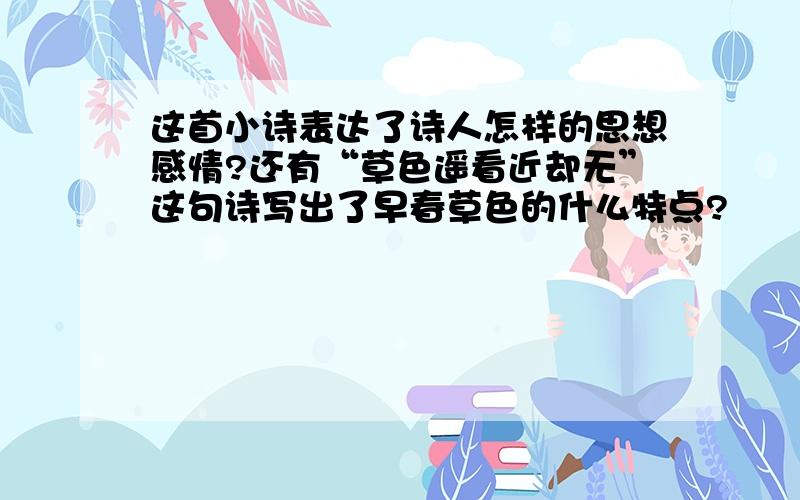 这首小诗表达了诗人怎样的思想感情?还有“草色遥看近却无”这句诗写出了早春草色的什么特点?