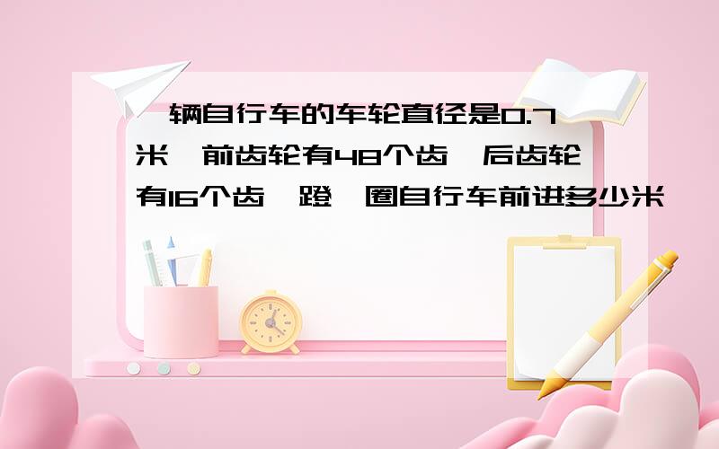 一辆自行车的车轮直径是0.7米,前齿轮有48个齿,后齿轮有16个齿,蹬一圈自行车前进多少米